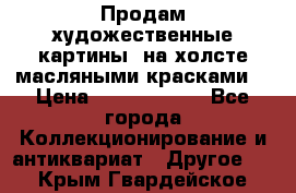 Продам художественные картины  на холсте масляными красками. › Цена ­ 8000-25000 - Все города Коллекционирование и антиквариат » Другое   . Крым,Гвардейское